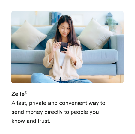 Zelle®. A fast, private and convenient way to send money directly to people you know and trust.